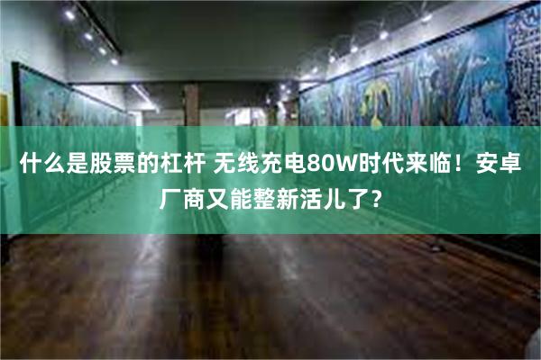 什么是股票的杠杆 无线充电80W时代来临！安卓厂商又能整新活儿了？