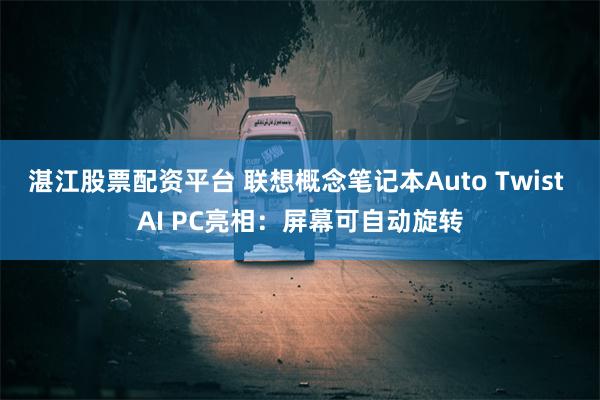 湛江股票配资平台 联想概念笔记本Auto Twist AI PC亮相：屏幕可自动旋转