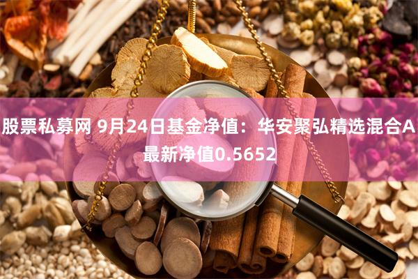 股票私募网 9月24日基金净值：华安聚弘精选混合A最新净值0.5652