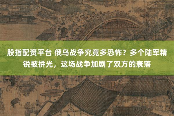 股指配资平台 俄乌战争究竟多恐怖？多个陆军精锐被拼光，这场战争加剧了双方的衰落