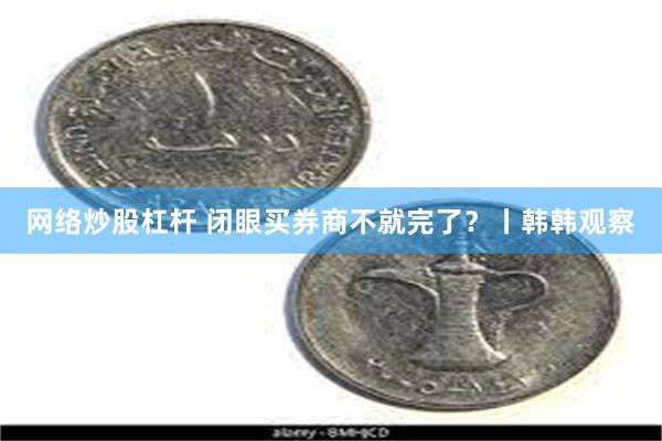 网络炒股杠杆 闭眼买券商不就完了？丨韩韩观察