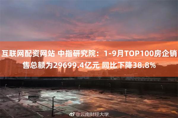 互联网配资网站 中指研究院：1-9月TOP100房企销售总额为29699.4亿元 同比下降38.8%