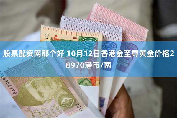 股票配资网那个好 10月12日香港金至尊黄金价格28970港币/两