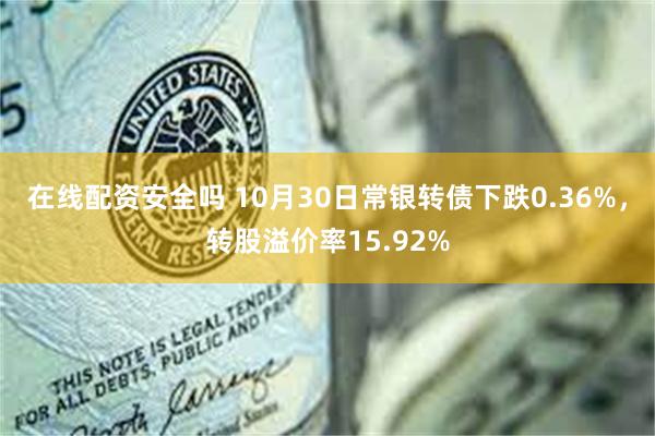 在线配资安全吗 10月30日常银转债下跌0.36%，转股溢价率15.92%