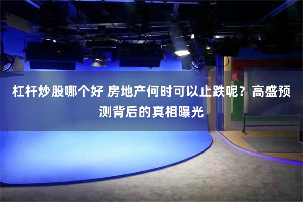 杠杆炒股哪个好 房地产何时可以止跌呢？高盛预测背后的真相曝光