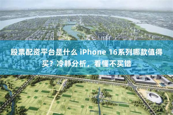 股票配资平台是什么 iPhone 16系列哪款值得买？冷静分析，看懂不买错