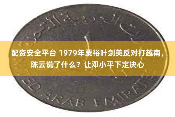 配资安全平台 1979年粟裕叶剑英反对打越南，陈云说了什么？让邓小平下定决心