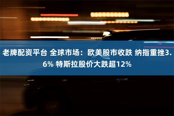 老牌配资平台 全球市场：欧美股市收跌 纳指重挫3.6% 特斯拉股价大跌超12%