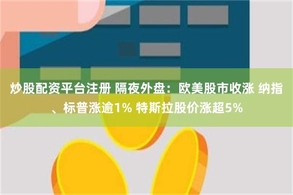 炒股配资平台注册 隔夜外盘：欧美股市收涨 纳指、标普涨逾1% 特斯拉股价涨超5%