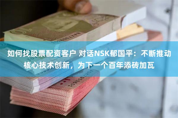 如何找股票配资客户 对话NSK郁国平：不断推动核心技术创新，为下一个百年添砖加瓦