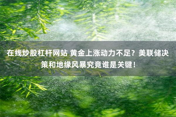 在线炒股杠杆网站 黄金上涨动力不足？美联储决策和地缘风暴究竟谁是关键！