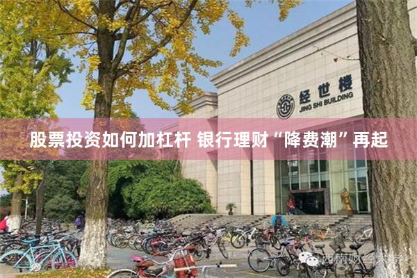 股票投资如何加杠杆 银行理财“降费潮”再起