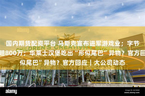 国内期货配资平台 马斯克宣布进军游戏业；字节起诉实习生！索赔800万；华莱士汉堡吃出“形似尾巴”异物？官方回应｜大公司动态