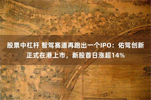 股票中杠杆 智驾赛道再跑出一个IPO：佑驾创新正式在港上市，新股首日涨超14%