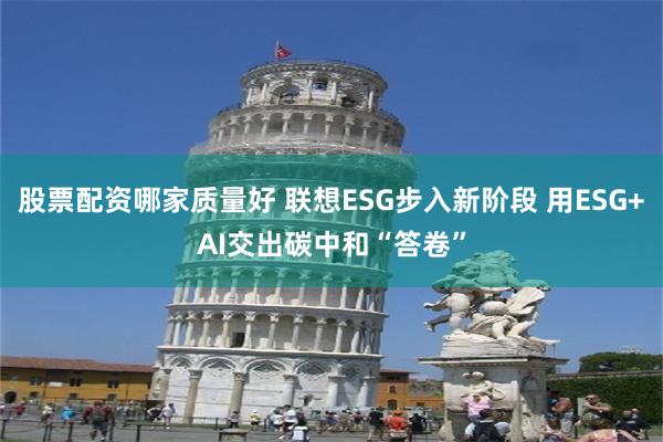 股票配资哪家质量好 联想ESG步入新阶段 用ESG+AI交出碳中和“答卷”