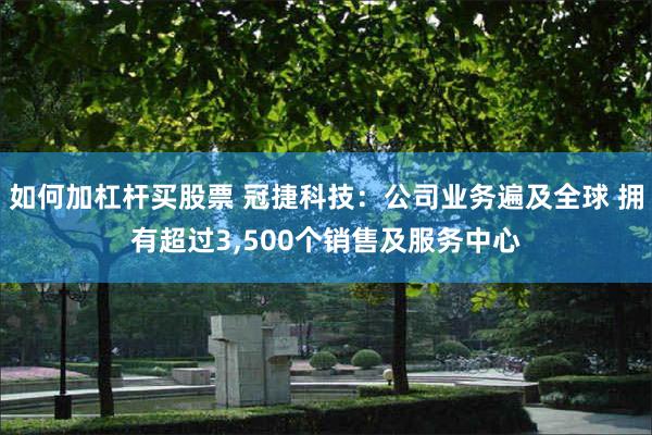 如何加杠杆买股票 冠捷科技：公司业务遍及全球 拥有超过3,500个销售及服务中心