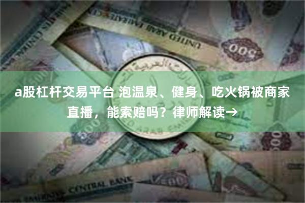 a股杠杆交易平台 泡温泉、健身、吃火锅被商家直播，能索赔吗？律师解读→