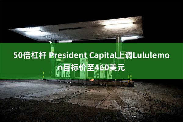 50倍杠杆 President Capital上调Lululemon目标价至460美元