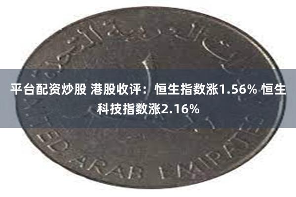 平台配资炒股 港股收评：恒生指数涨1.56% 恒生科技指数涨2.16%