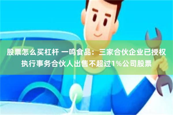 股票怎么买杠杆 一鸣食品：三家合伙企业已授权执行事务合伙人出售不超过1%公司股票