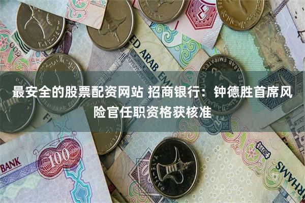 最安全的股票配资网站 招商银行：钟德胜首席风险官任职资格获核准