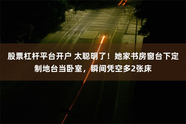 股票杠杆平台开户 太聪明了！她家书房窗台下定制地台当卧室，瞬间凭空多2张床