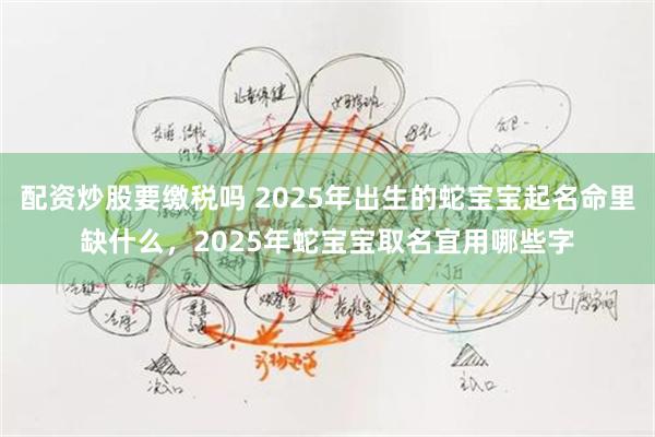 配资炒股要缴税吗 2025年出生的蛇宝宝起名命里缺什么，2025年蛇宝宝取名宜用哪些字