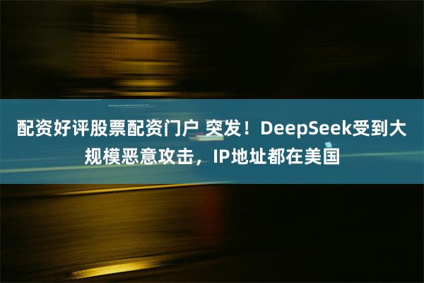 配资好评股票配资门户 突发！DeepSeek受到大规模恶意攻击，IP地址都在美国