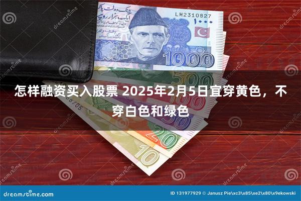 怎样融资买入股票 2025年2月5日宜穿黄色，不穿白色和绿色