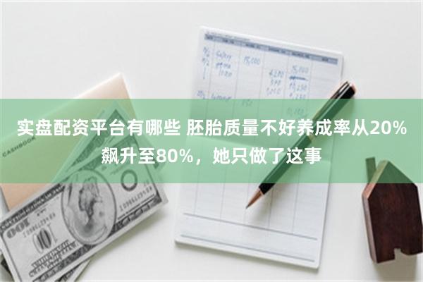 实盘配资平台有哪些 胚胎质量不好养成率从20%飙升至80%，她只做了这事