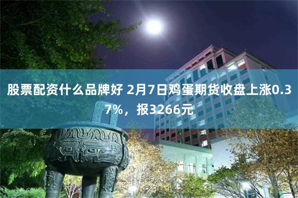 股票配资什么品牌好 2月7日鸡蛋期货收盘上涨0.37%，报3266元