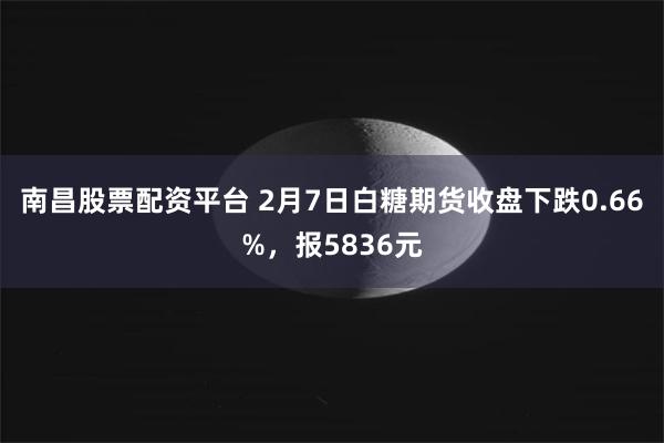 南昌股票配资平台 2月7日白糖期货收盘下跌0.66%，报5836元