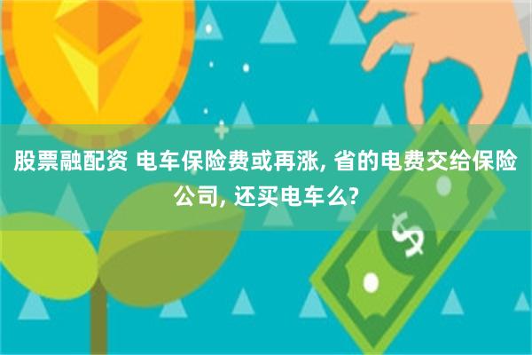 股票融配资 电车保险费或再涨, 省的电费交给保险公司, 还买电车么?