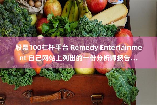 股票100杠杆平台 Remedy Entertainment 自己网站上列出的一份分析师报告…