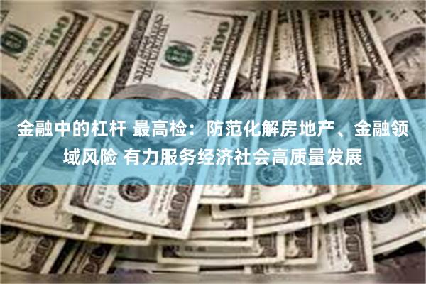 金融中的杠杆 最高检：防范化解房地产、金融领域风险 有力服务经济社会高质量发展