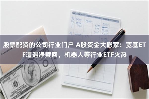 股票配资的公司行业门户 A股资金大搬家：宽基ETF遭遇净赎回，机器人等行业ETF火热