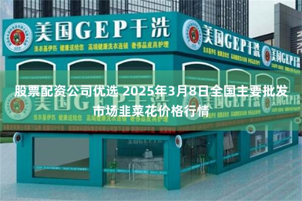 股票配资公司优选 2025年3月8日全国主要批发市场韭菜花价格行情