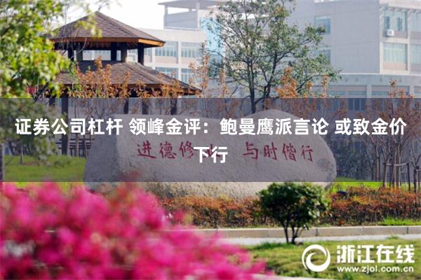 证券公司杠杆 领峰金评：鲍曼鹰派言论 或致金价下行