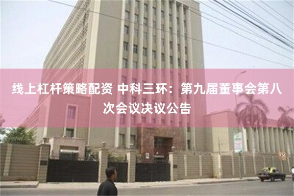 线上杠杆策略配资 中科三环：第九届董事会第八次会议决议公告