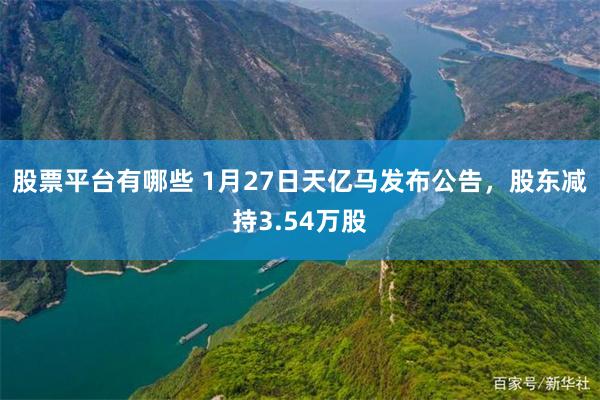 股票平台有哪些 1月27日天亿马发布公告，股东减持3.54万股