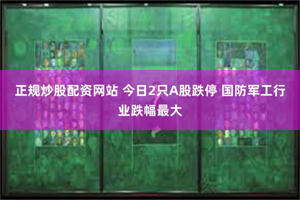 正规炒股配资网站 今日2只A股跌停 国防军工行业跌幅最大