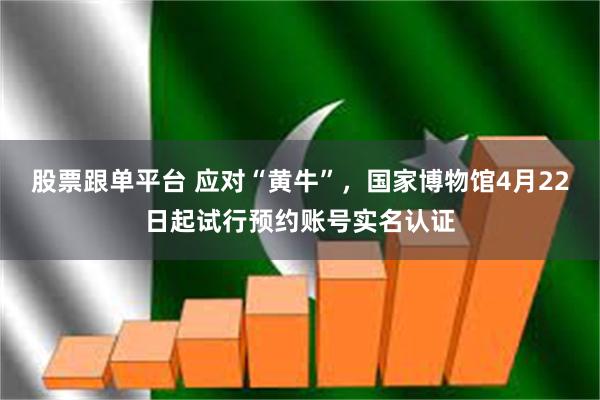 股票跟单平台 应对“黄牛”，国家博物馆4月22日起试行预约账号实名认证