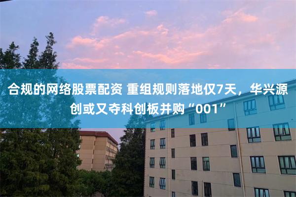 合规的网络股票配资 重组规则落地仅7天，华兴源创或又夺科创板并购“001”