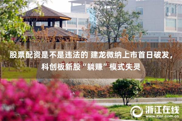 股票配资是不是违法的 建龙微纳上市首日破发，科创板新股“躺赚”模式失灵